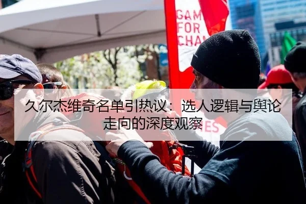 久尔杰维奇名单引热议：选人逻辑与舆论走向的深度观察