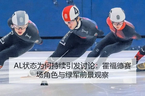 AL状态为何持续引发讨论：霍福德赛场角色与绿军前景观察